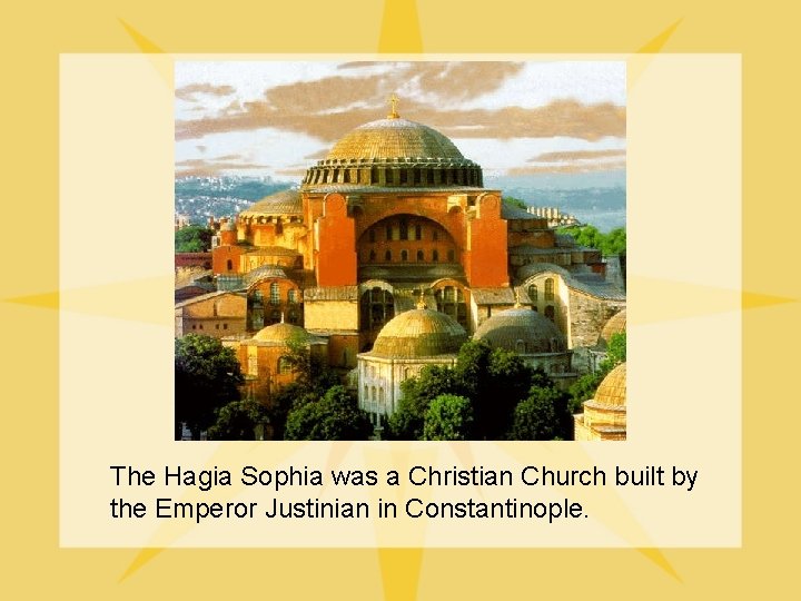 The Hagia Sophia was a Christian Church built by the Emperor Justinian in Constantinople.
