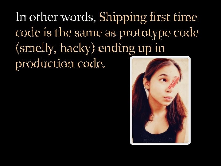 In other words, Shipping first time code is the same as prototype code (smelly,