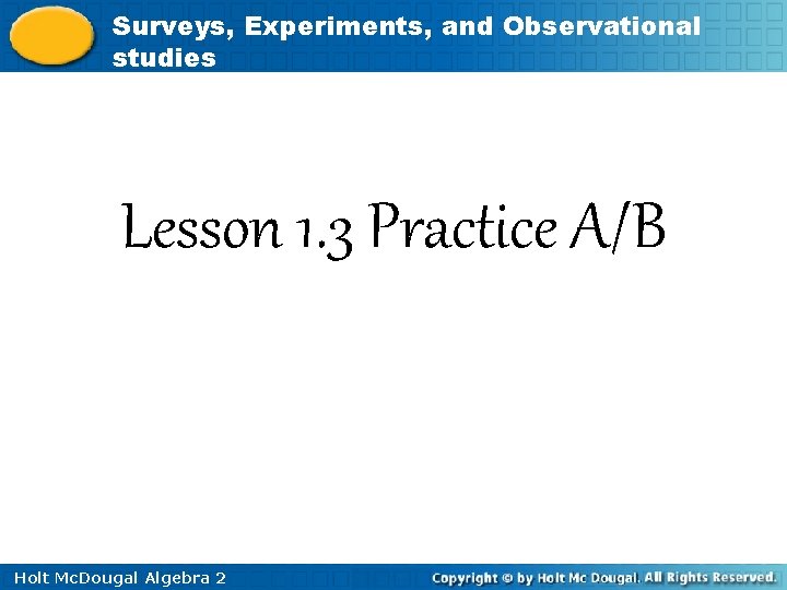 Surveys, Experiments, and Observational studies Lesson 1. 3 Practice A/B Holt Mc. Dougal Algebra