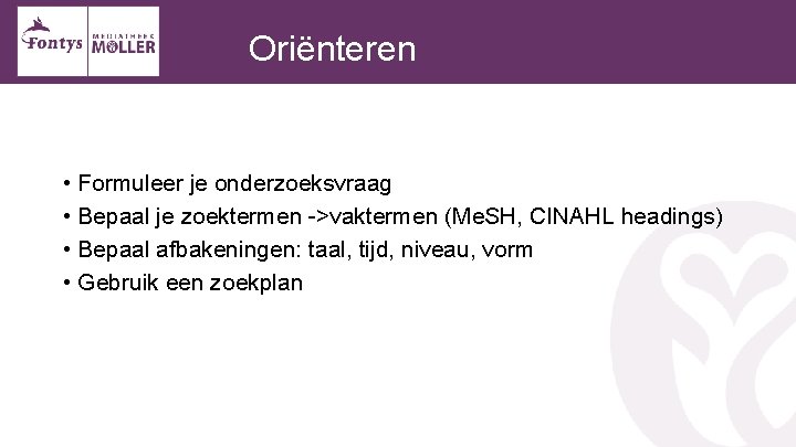 Oriënteren • Formuleer je onderzoeksvraag • Bepaal je zoektermen ->vaktermen (Me. SH, CINAHL headings)