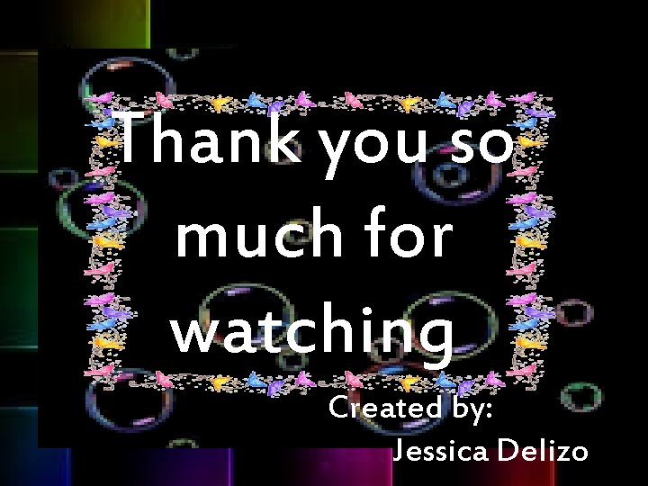 Thank you so much for watching Created by: Jessica Delizo 