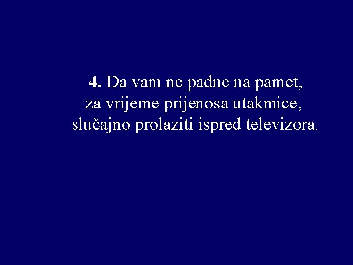 4. Da vam ne padne na pamet, za vrijeme prijenosa utakmice, slučajno prolaziti ispred