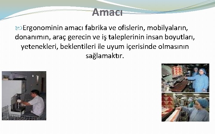 Amacı Ergonominin amacı fabrika ve ofislerin, mobilyaların, donanımın, araç gerecin ve iş taleplerinin insan