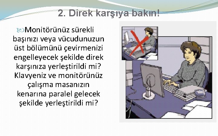 2. Direk karşıya bakın! Monitörünüz sürekli başınızı veya vücudunuzun üst bölümünü çevirmenizi engelleyecek şekilde