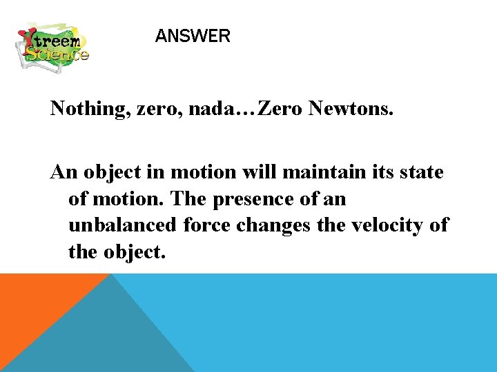 ANSWER Nothing, zero, nada…Zero Newtons. An object in motion will maintain its state of