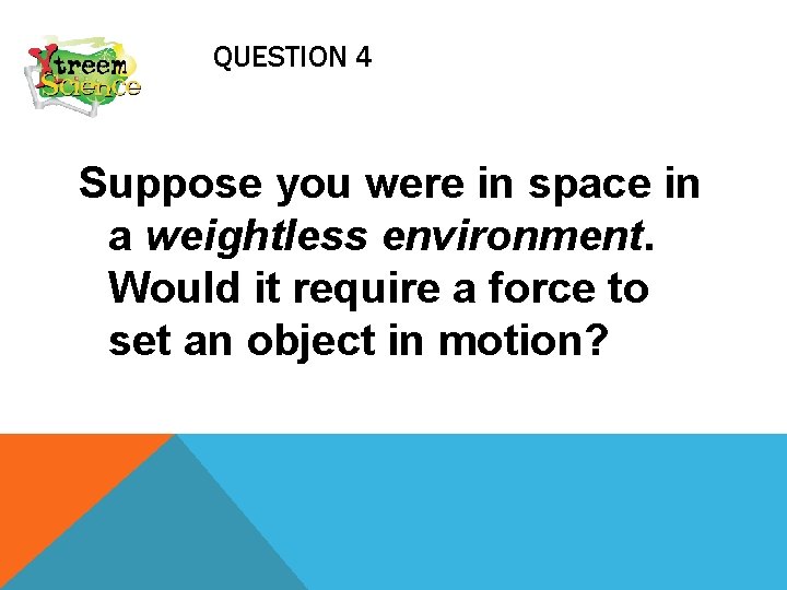 QUESTION 4 Suppose you were in space in a weightless environment. Would it require