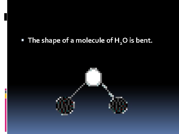  The shape of a molecule of H 2 O is bent. 