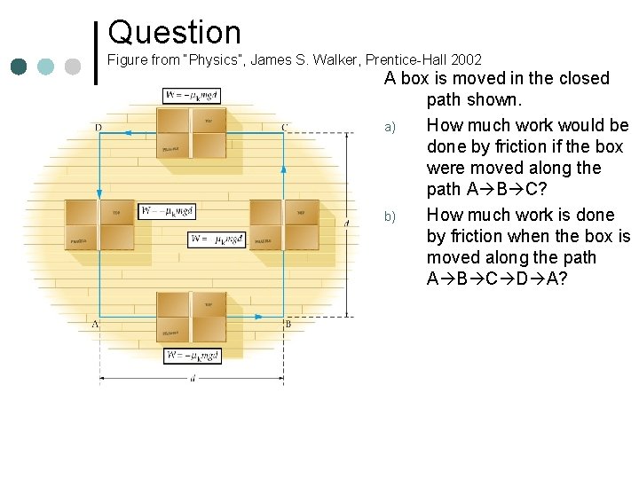 Question Figure from “Physics”, James S. Walker, Prentice-Hall 2002 A box is moved in