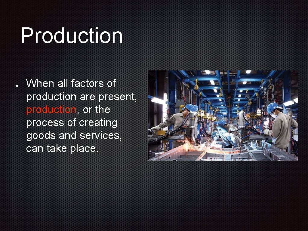 Production When all factors of production are present, production, or the process of creating
