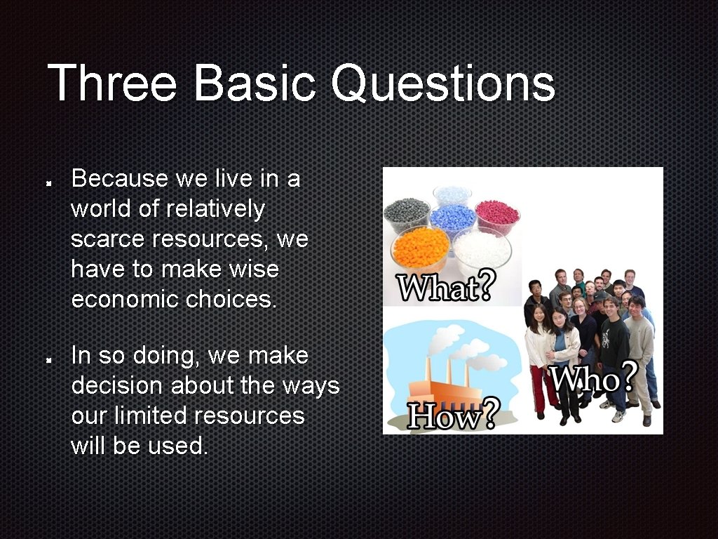 Three Basic Questions Because we live in a world of relatively scarce resources, we