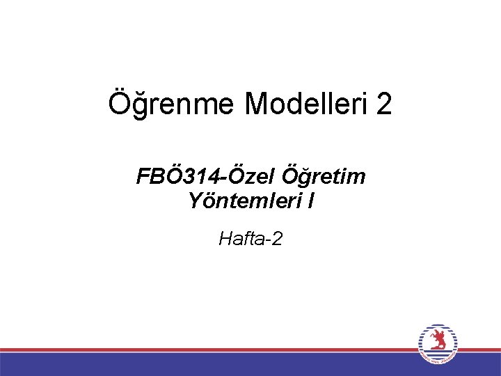 Öğrenme Modelleri 2 FBÖ 314 -Özel Öğretim Yöntemleri I Hafta-2 