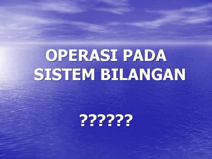 OPERASI PADA SISTEM BILANGAN ? ? ? 