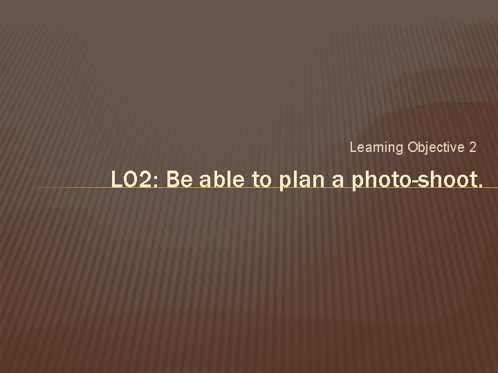 Learning Objective 2 LO 2: Be able to plan a photo-shoot. 