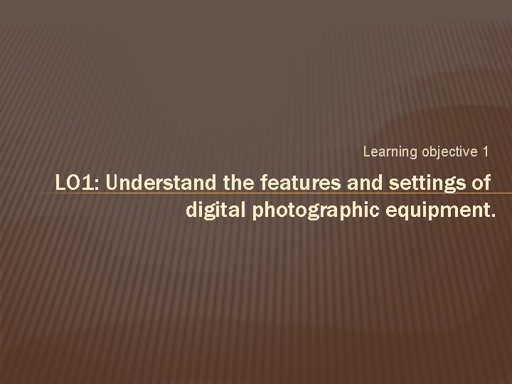 Learning objective 1 LO 1: Understand the features and settings of digital photographic equipment.