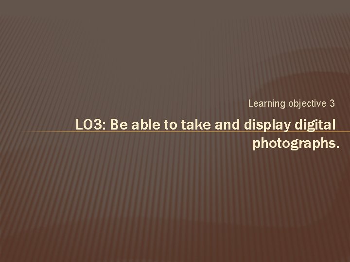 Learning objective 3 LO 3: Be able to take and display digital photographs. 