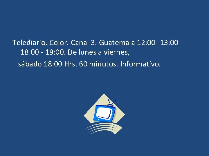 Telediario. Color. Canal 3. Guatemala 12: 00 -13: 00 18: 00 - 19: 00.
