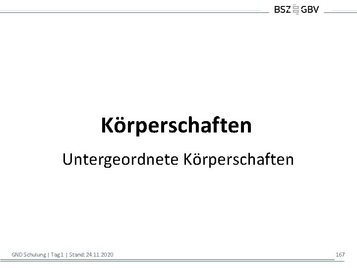 Körperschaften Untergeordnete Körperschaften GND Schulung | Tag 1 | Stand: 24. 11. 2020 167