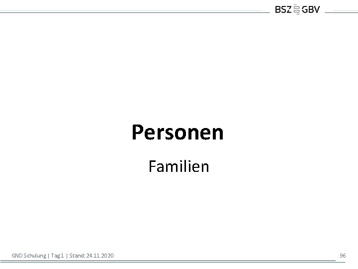 Personen Familien GND Schulung | Tag 1 | Stand: 24. 11. 2020 96 