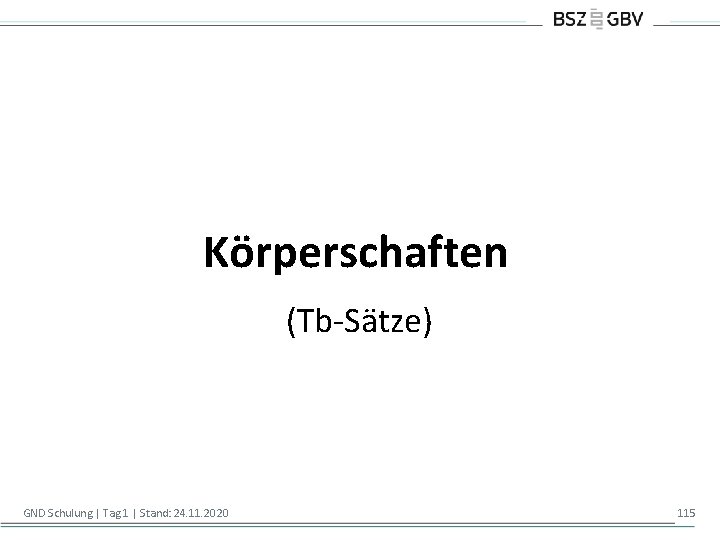 Körperschaften (Tb-Sätze) GND Schulung | Tag 1 | Stand: 24. 11. 2020 115 