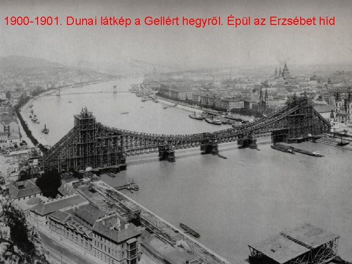 1900 -1901. Dunai látkép a Gellért hegyről. Épül az Erzsébet híd 