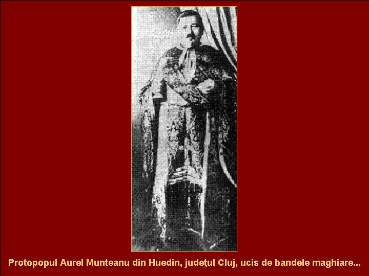 Protopopul Aurel Munteanu din Huedin, judeţul Cluj, ucis de bandele maghiare. . . 