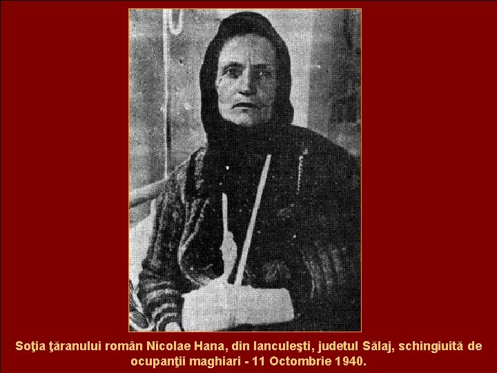 Soţia ţăranului român Nicolae Hana, din Ianculeşti, judetul Sălaj, schingiuită de ocupanţii maghiari -