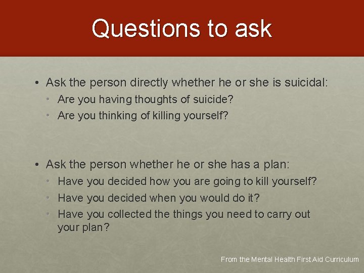 Questions to ask • Ask the person directly whether he or she is suicidal: