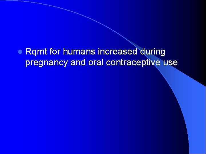 l Rqmt for humans increased during pregnancy and oral contraceptive use 