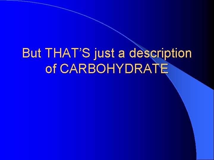 But THAT’S just a description of CARBOHYDRATE 