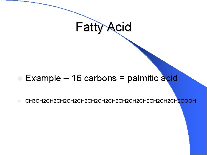 Fatty Acid l Example – 16 carbons = palmitic acid l CH 3 CH