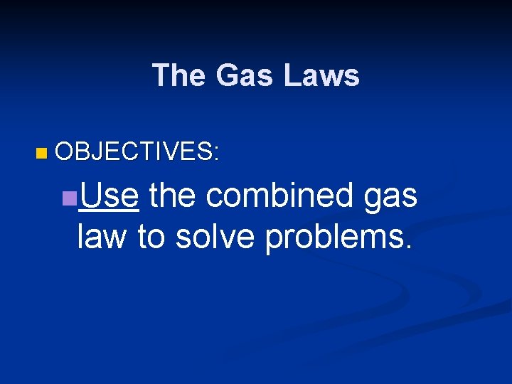 The Gas Laws n OBJECTIVES: n. Use the combined gas law to solve problems. The Gas Laws n OBJECTIVES: n. Use the combined gas law to solve problems.