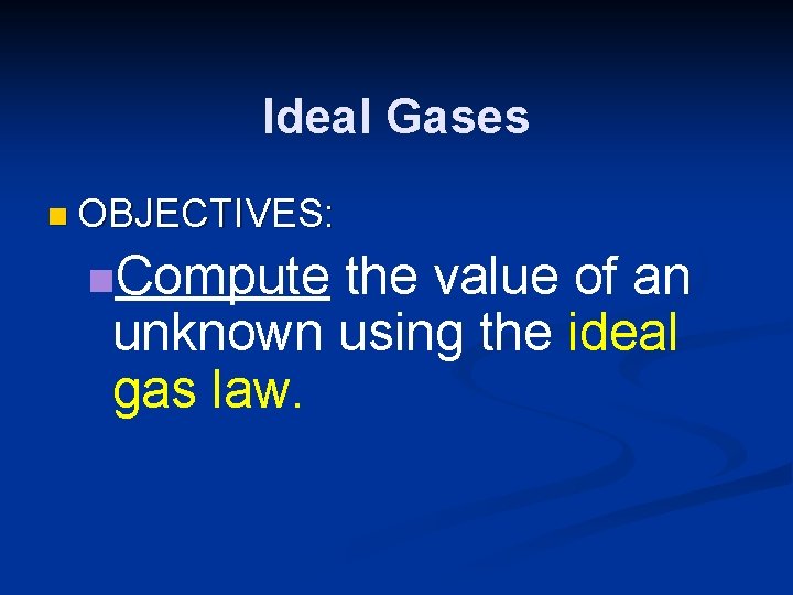 Ideal Gases n OBJECTIVES: n. Compute the value of an unknown using the ideal Ideal Gases n OBJECTIVES: n. Compute the value of an unknown using the ideal
