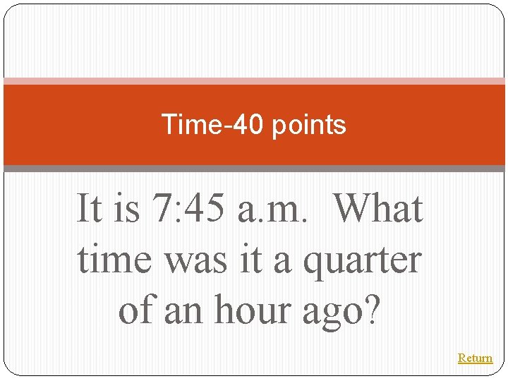 Time-40 points It is 7: 45 a. m. What time was it a quarter