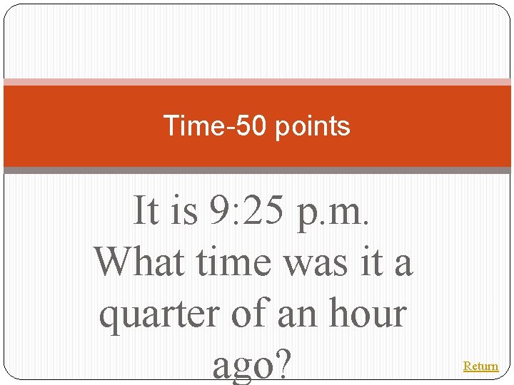 Time-50 points It is 9: 25 p. m. What time was it a quarter