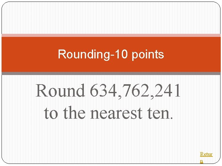 Rounding-10 points Round 634, 762, 241 to the nearest ten. Retur n 