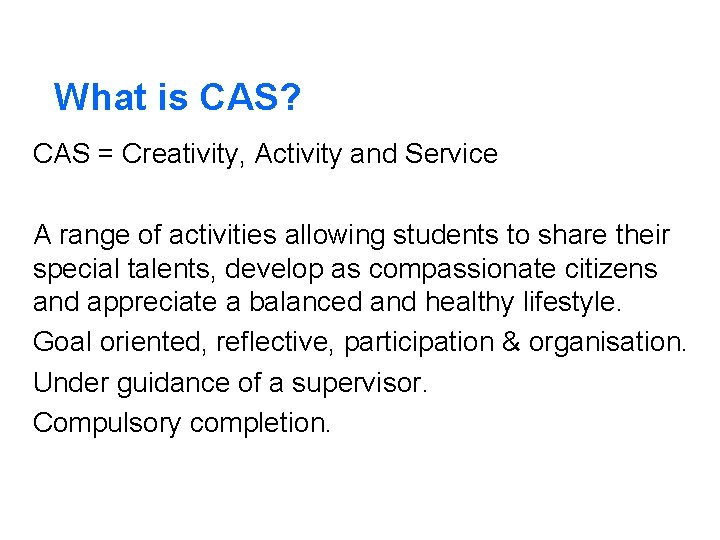 What is CAS? CAS = Creativity, Activity and Service A range of activities allowing