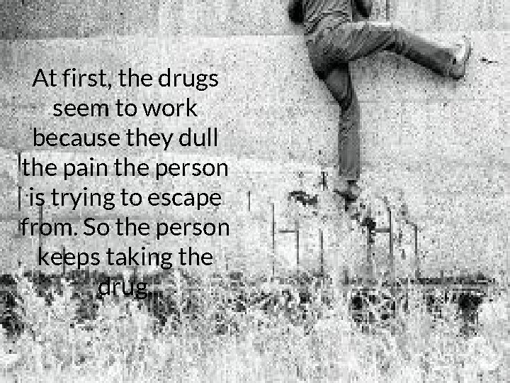 At first, the drugs seem to work because they dull the pain the person