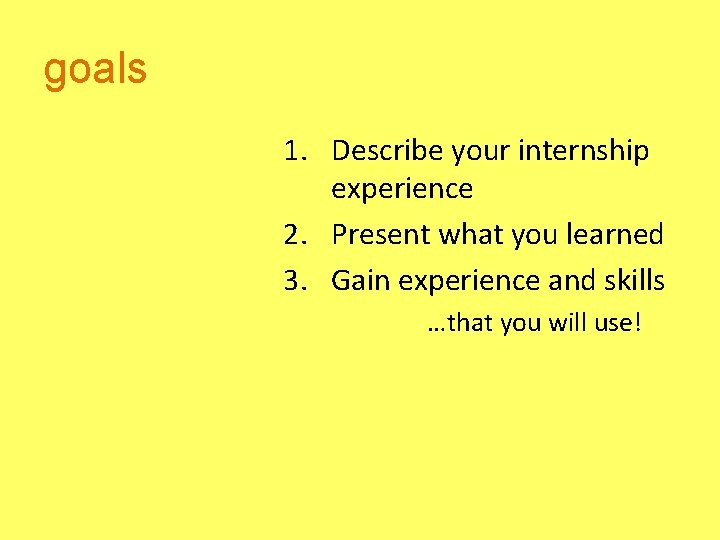 goals 1. Describe your internship experience 2. Present what you learned 3. Gain experience