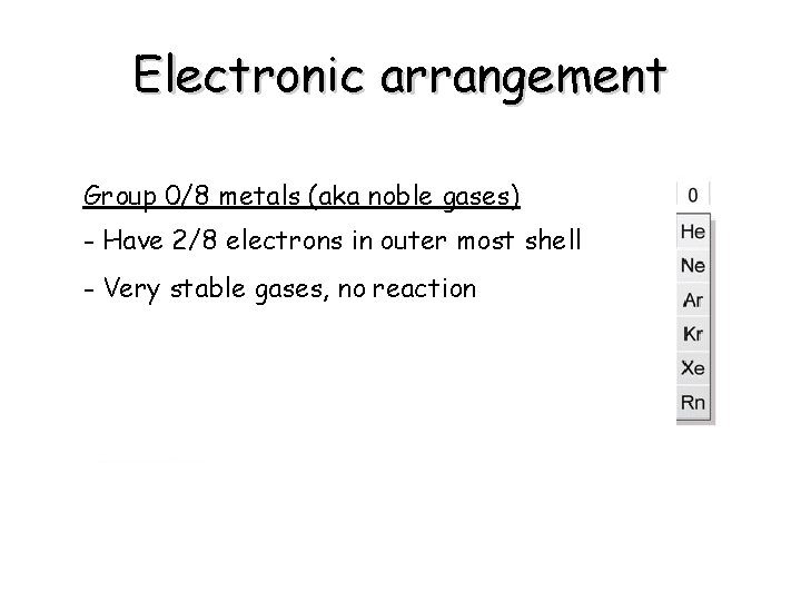 Electronic arrangement Group 0/8 metals (aka noble gases) - Have 2/8 electrons in outer