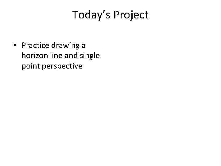 Today’s Project • Practice drawing a horizon line and single point perspective 