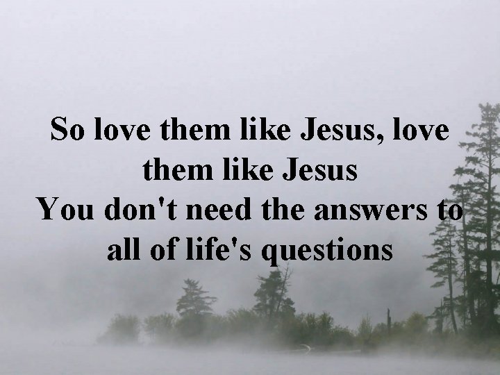 So love them like Jesus, love them like Jesus You don't need the answers So love them like Jesus, love them like Jesus You don't need the answers