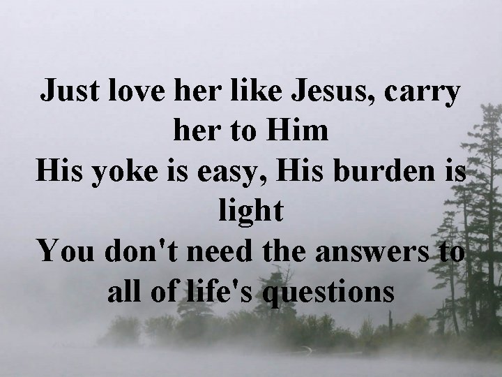 Just love her like Jesus, carry her to Him His yoke is easy, His Just love her like Jesus, carry her to Him His yoke is easy, His