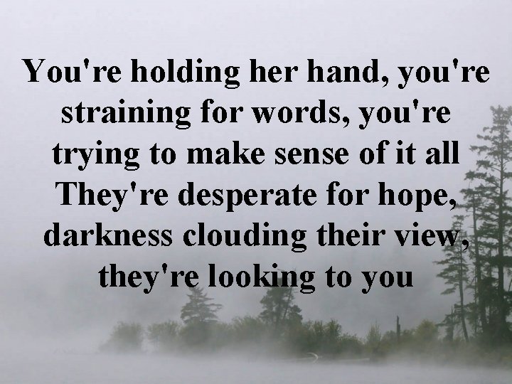 You're holding her hand, you're straining for words, you're trying to make sense of You're holding her hand, you're straining for words, you're trying to make sense of