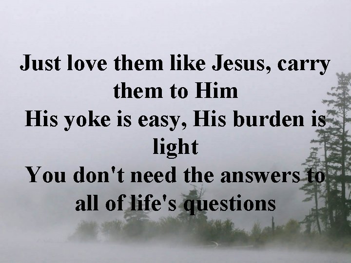 Just love them like Jesus, carry them to Him His yoke is easy, His Just love them like Jesus, carry them to Him His yoke is easy, His
