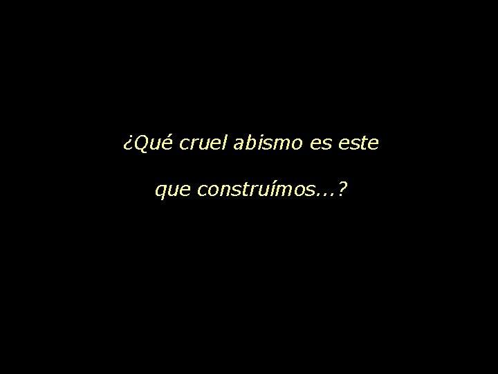 ¿Qué cruel abismo es este que construímos. . . ? 