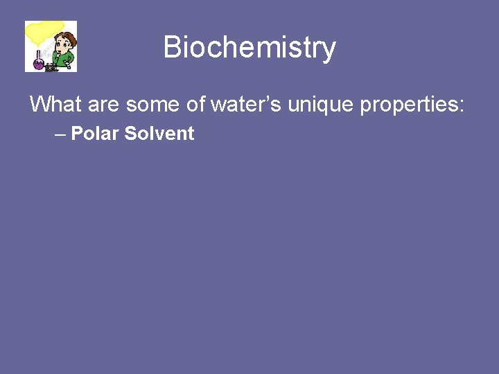 Biochemistry What are some of water’s unique properties: – Polar Solvent 