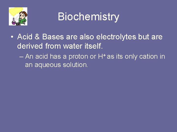 Biochemistry • Acid & Bases are also electrolytes but are derived from water itself.