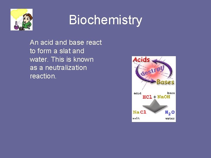 Biochemistry An acid and base react to form a slat and water. This is