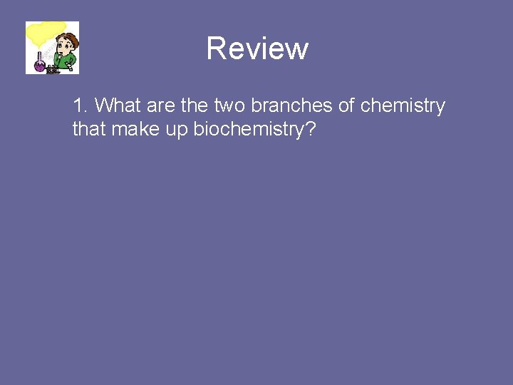 Review 1. What are the two branches of chemistry that make up biochemistry? 