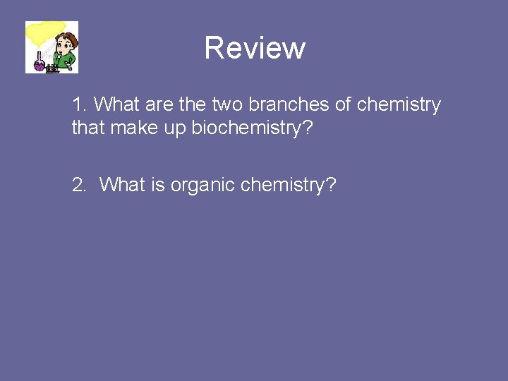 Review 1. What are the two branches of chemistry that make up biochemistry? 2.